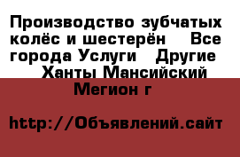 Производство зубчатых колёс и шестерён. - Все города Услуги » Другие   . Ханты-Мансийский,Мегион г.